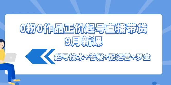 0粉0作品正价起号直播带货9月新课：起号技术+答疑+配运营+罗盘网创吧-网创项目资源站-副业项目-创业项目-搞钱项目网创吧