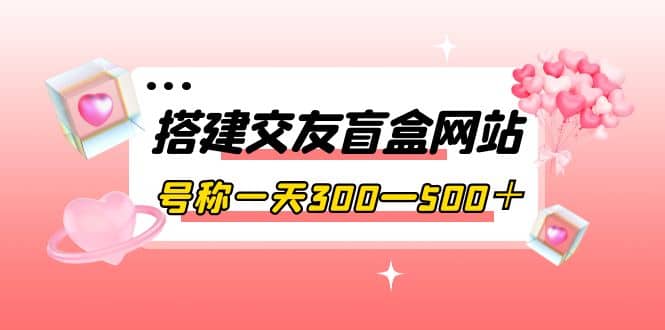 搭建交友盲盒网站，号称一天300—500＋【源码+教程】网创吧-网创项目资源站-副业项目-创业项目-搞钱项目网创吧