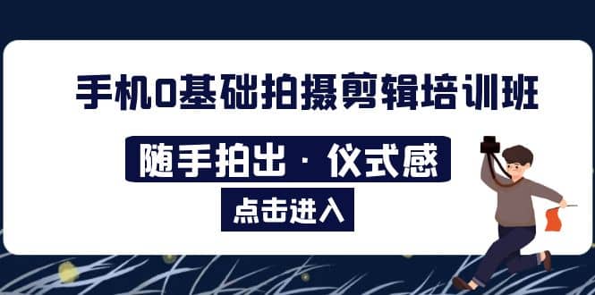 2023手机0基础拍摄剪辑培训班：随手拍出·仪式感网创吧-网创项目资源站-副业项目-创业项目-搞钱项目网创吧