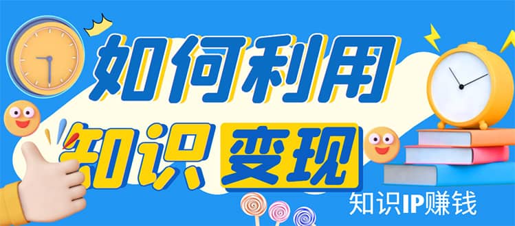 知识IP变现训练营：手把手带你如何做知识IP赚钱，助你逆袭人生网创吧-网创项目资源站-副业项目-创业项目-搞钱项目网创吧