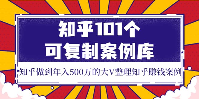 知乎101个可复制案例库，知乎做到年入500万的大V整理知乎賺钱案例网创吧-网创项目资源站-副业项目-创业项目-搞钱项目网创吧