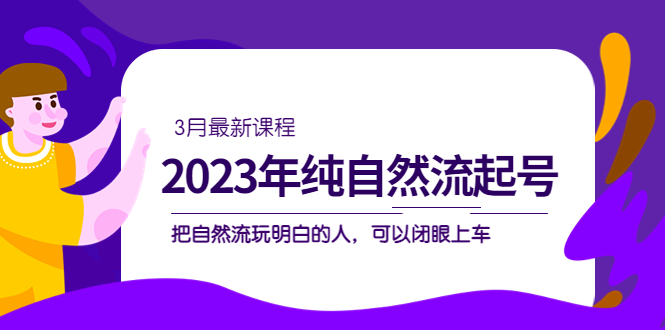 2023年纯自然流·起号课程，把自然流·玩明白的人 可以闭眼上车（3月更新）网创吧-网创项目资源站-副业项目-创业项目-搞钱项目网创吧