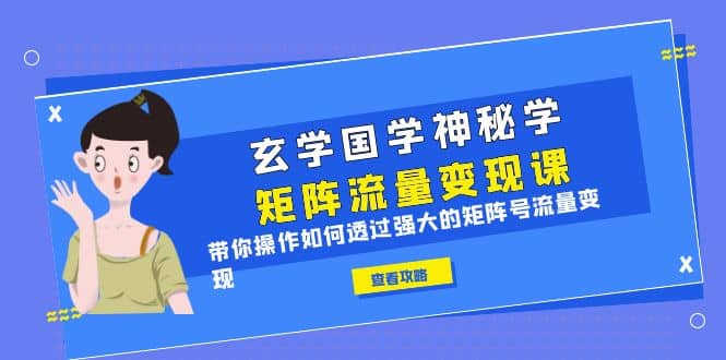 玄学国学神秘学矩阵·流量变现课，带你操作如何透过强大的矩阵号流量变现网创吧-网创项目资源站-副业项目-创业项目-搞钱项目网创吧