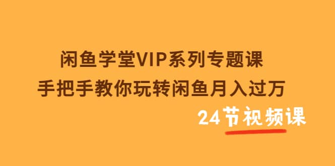 闲鱼学堂VIP系列专题课：手把手教你玩转闲鱼月入过万（共24节视频课）网创吧-网创项目资源站-副业项目-创业项目-搞钱项目网创吧