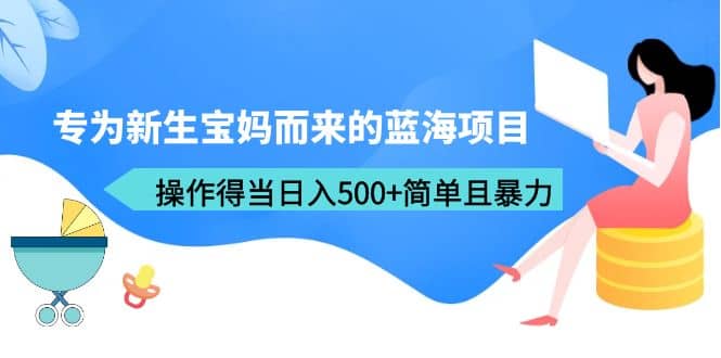 专为新生宝妈而来的蓝海项目，操作得当日入500+简单且暴力（教程+工具）网创吧-网创项目资源站-副业项目-创业项目-搞钱项目网创吧