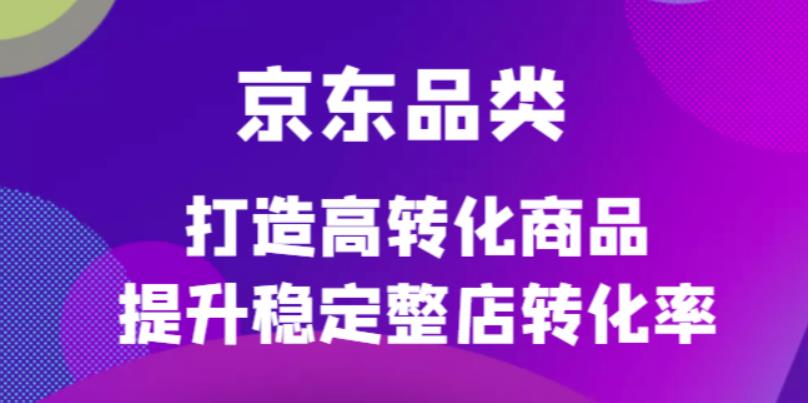 京东电商品类定制培训课程，打造高转化商品提升稳定整店转化率网创吧-网创项目资源站-副业项目-创业项目-搞钱项目网创吧