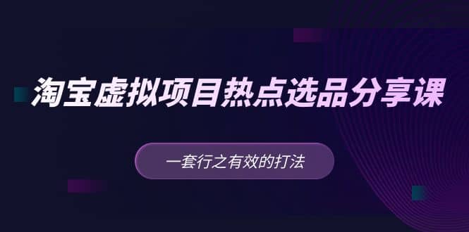 淘宝虚拟项目热点选品分享课：一套行之有效的打法网创吧-网创项目资源站-副业项目-创业项目-搞钱项目网创吧