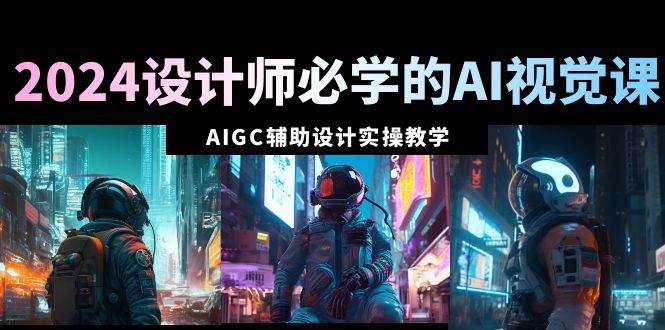 2024设计师必学的AI视觉课：AIGC辅助设计实操教学（66节课）网创吧-网创项目资源站-副业项目-创业项目-搞钱项目网创吧