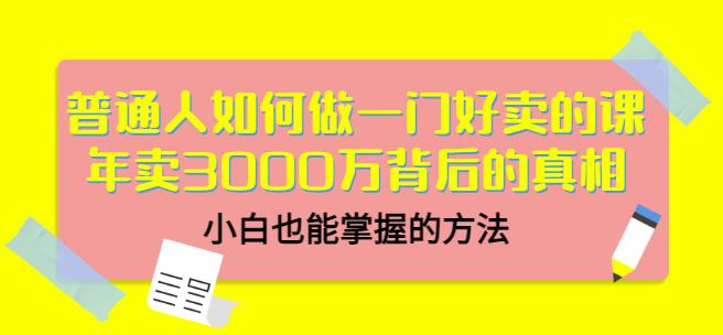 普通人如何做一门好卖的课：年卖3000万背后的真相，小白也能掌握的方法！网创吧-网创项目资源站-副业项目-创业项目-搞钱项目网创吧