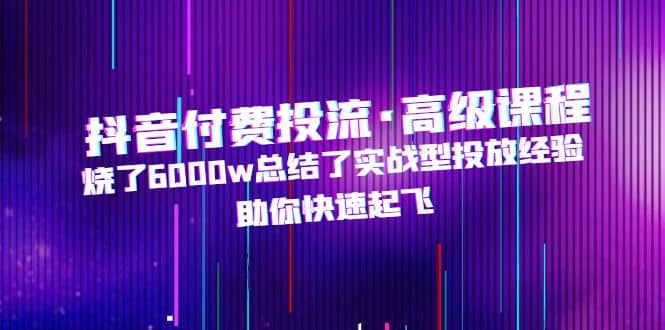 抖音付费投流·高级课程，烧了6000w总结了实战型投放经验，助你快速起飞网创吧-网创项目资源站-副业项目-创业项目-搞钱项目网创吧