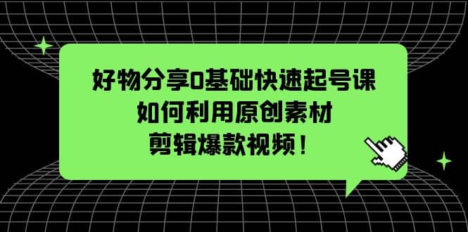 好物分享0基础快速起号课：如何利用原创素材剪辑爆款视频！网创吧-网创项目资源站-副业项目-创业项目-搞钱项目网创吧