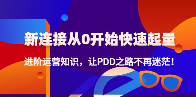 新连接从0开始快速起量：进阶运营知识，让PDD之路不再迷茫网创吧-网创项目资源站-副业项目-创业项目-搞钱项目网创吧