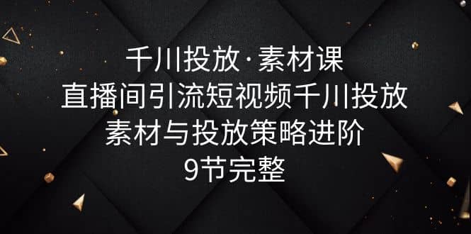 千川投放·素材课：直播间引流短视频千川投放素材与投放策略进阶，9节完整网创吧-网创项目资源站-副业项目-创业项目-搞钱项目网创吧