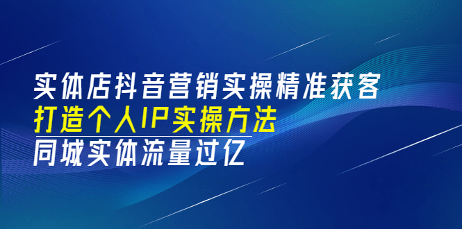 实体店抖音营销实操精准获客、打造个人IP实操方法，同城实体流量过亿(53节)网创吧-网创项目资源站-副业项目-创业项目-搞钱项目网创吧