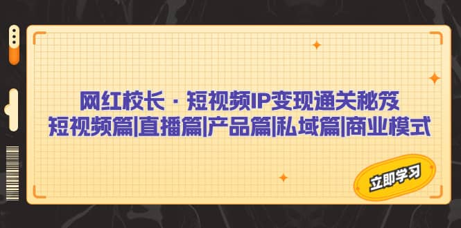 网红校长·短视频IP变现通关秘笈：短视频篇+直播篇+产品篇+私域篇+商业模式网创吧-网创项目资源站-副业项目-创业项目-搞钱项目网创吧