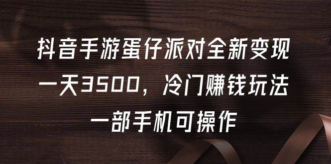 抖音手游蛋仔派对全新变现，一天3500，冷门赚钱玩法，一部手机可操作网创吧-网创项目资源站-副业项目-创业项目-搞钱项目网创吧