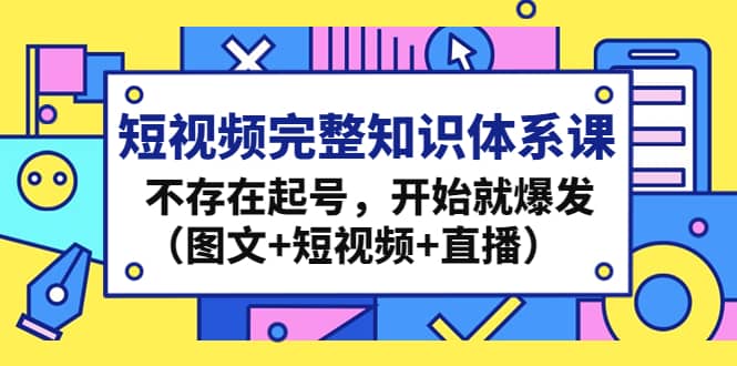 短视频完整知识体系课，不存在起号，开始就爆发（图文+短视频+直播）网创吧-网创项目资源站-副业项目-创业项目-搞钱项目网创吧