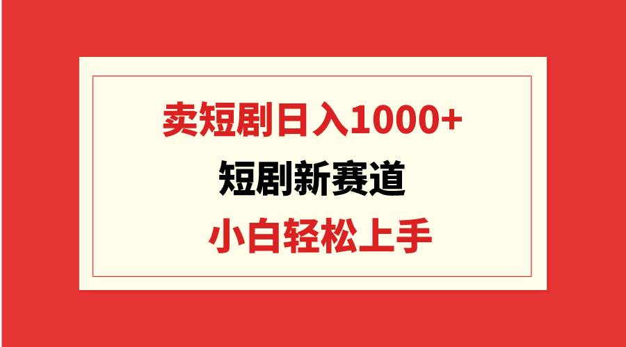 短剧新赛道：卖短剧日入1000+，小白轻松上手，可批量网创吧-网创项目资源站-副业项目-创业项目-搞钱项目网创吧