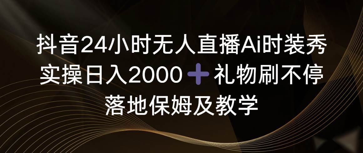 抖音24小时无人直播Ai时装秀，实操日入2000+，礼物刷不停，落地保姆及教学网创吧-网创项目资源站-副业项目-创业项目-搞钱项目网创吧