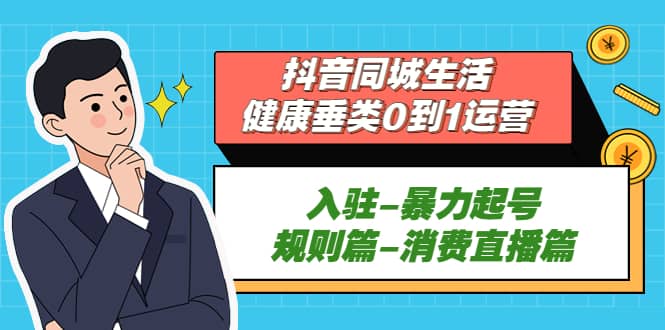 抖音同城生活-健康垂类0到1运营：入驻-暴力起号-规则篇-消费直播篇网创吧-网创项目资源站-副业项目-创业项目-搞钱项目网创吧