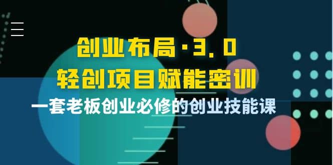 创业布局·3.0轻创项目赋能密训，一套老板创业必修的创业技能课网创吧-网创项目资源站-副业项目-创业项目-搞钱项目网创吧