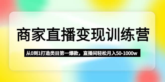 商家直播变现训练营：从0到1打造类目第一爆款网创吧-网创项目资源站-副业项目-创业项目-搞钱项目网创吧