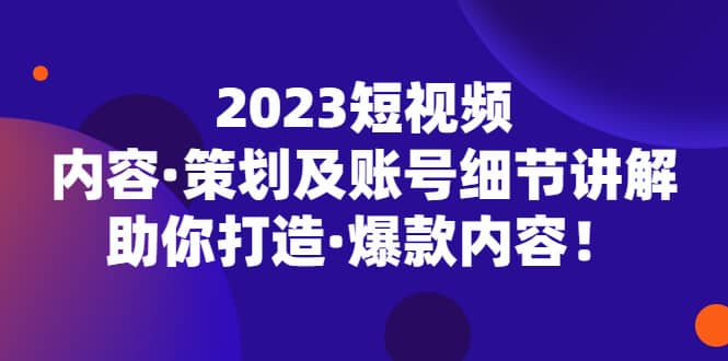 2023短视频内容·策划及账号细节讲解，助你打造·爆款内容网创吧-网创项目资源站-副业项目-创业项目-搞钱项目网创吧