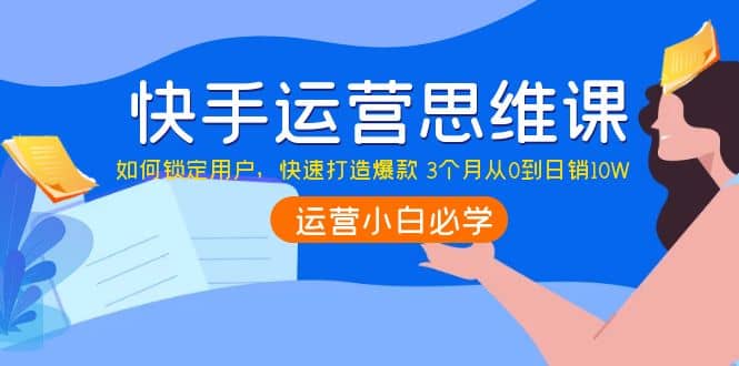 快手运营思维课：如何锁定用户，快速打造爆款网创吧-网创项目资源站-副业项目-创业项目-搞钱项目网创吧