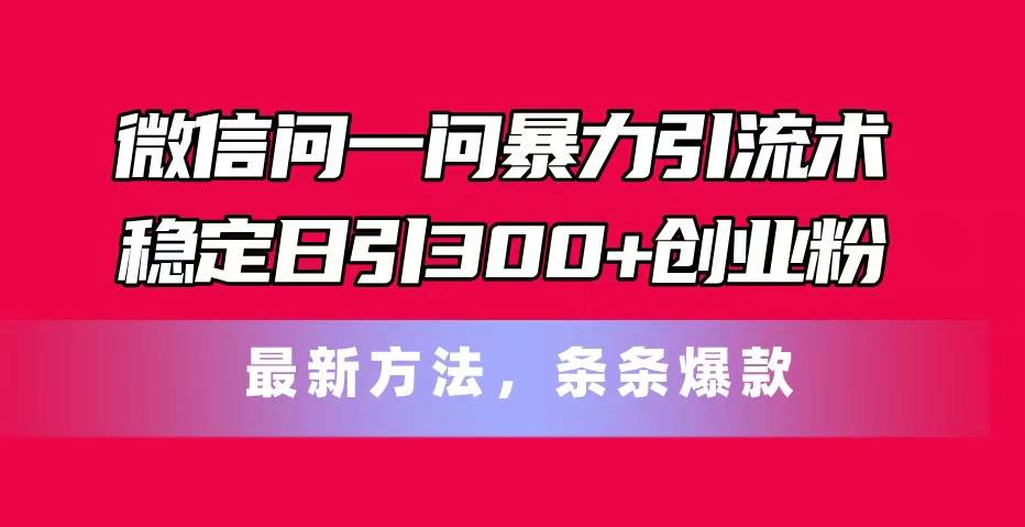 微信问一问暴力引流术，稳定日引300+创业粉，最新方法，条条爆款网创吧-网创项目资源站-副业项目-创业项目-搞钱项目网创吧