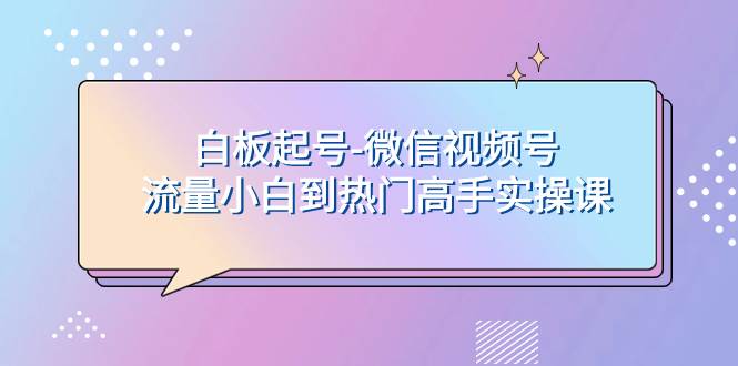 白板起号-微信视频号流量小白到热门高手实操课网创吧-网创项目资源站-副业项目-创业项目-搞钱项目网创吧