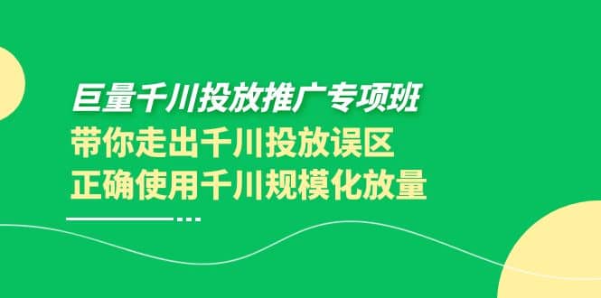 巨量千川投放推广专项班，带你走出千川投放误区正确使用千川规模化放量网创吧-网创项目资源站-副业项目-创业项目-搞钱项目网创吧