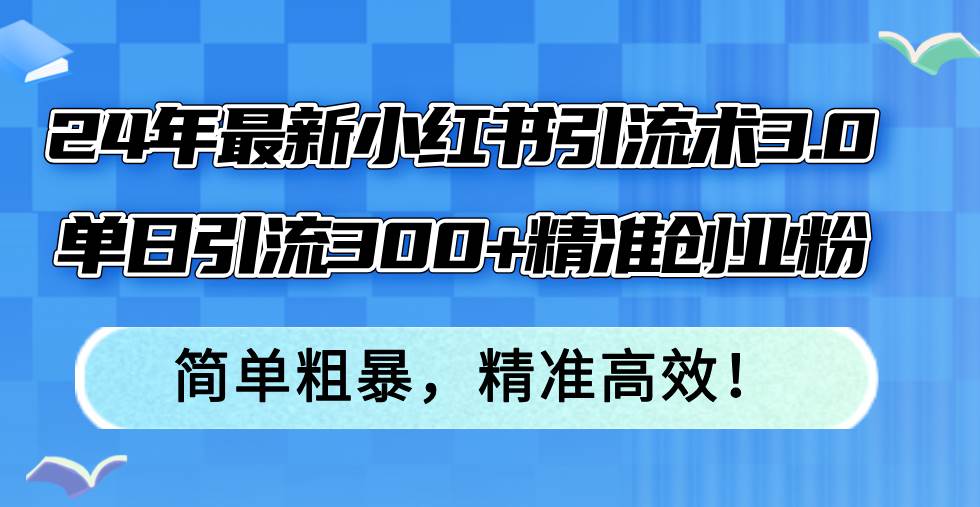 24年最新小红书引流术3.0，单日引流300+精准创业粉，简单粗暴，精准高效！网创吧-网创项目资源站-副业项目-创业项目-搞钱项目网创吧