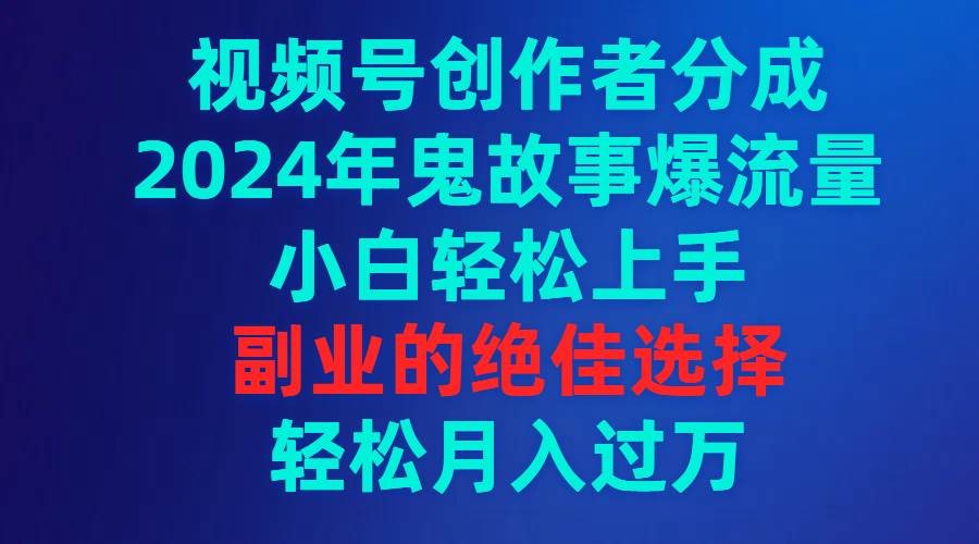 视频号创作者分成，2024年鬼故事爆流量，小白轻松上手，副业的绝佳选择…网创吧-网创项目资源站-副业项目-创业项目-搞钱项目网创吧