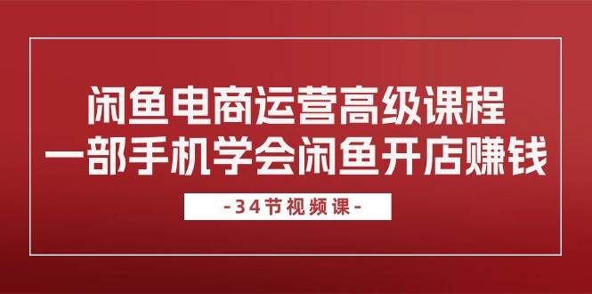 闲鱼电商运营高级课程，一部手机学会闲鱼开店赚钱（34节课）网创吧-网创项目资源站-副业项目-创业项目-搞钱项目网创吧