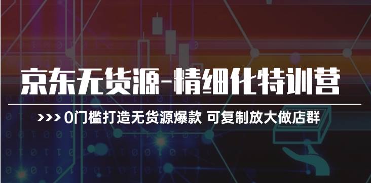 京东无货源-精细化特训营，0门槛打造无货源爆款 可复制放大做店群网创吧-网创项目资源站-副业项目-创业项目-搞钱项目网创吧