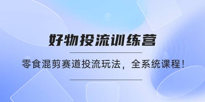 好物推广投流训练营：零食混剪赛道投流玩法，全系统课程网创吧-网创项目资源站-副业项目-创业项目-搞钱项目网创吧