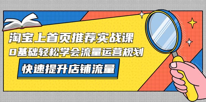 淘宝上首页/推荐实战课：0基础轻松学会流量运营规划，快速提升店铺流量网创吧-网创项目资源站-副业项目-创业项目-搞钱项目网创吧