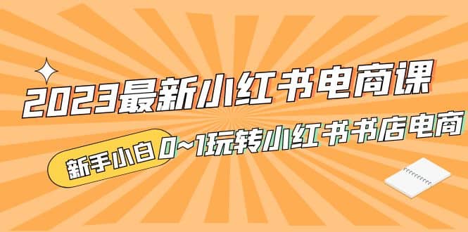 2023最新小红书·电商课，新手小白从0~1玩转小红书书店电商网创吧-网创项目资源站-副业项目-创业项目-搞钱项目网创吧