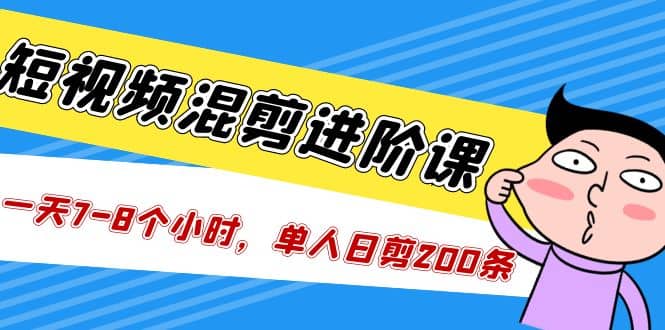 短视频混剪/进阶课，一天7-8个小时，单人日剪200条实战攻略教学网创吧-网创项目资源站-副业项目-创业项目-搞钱项目网创吧