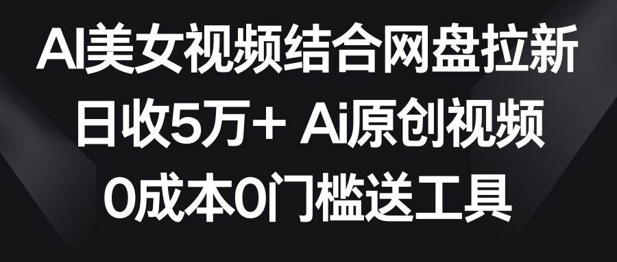 AI美女视频结合网盘拉新，日收5万+两分钟一条Ai原创视频，0成本0门槛送工具网创吧-网创项目资源站-副业项目-创业项目-搞钱项目网创吧