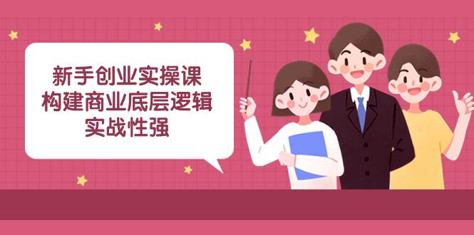 新手创业实操课：构建商业底层逻辑，实战性强（45节课）网创吧-网创项目资源站-副业项目-创业项目-搞钱项目网创吧