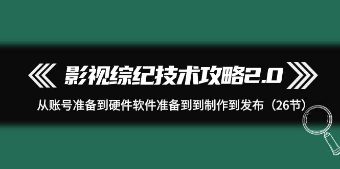 影视 综纪技术攻略2.0：从账号准备到硬件软件准备到到制作到发布（26节）网创吧-网创项目资源站-副业项目-创业项目-搞钱项目网创吧