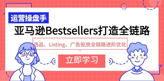 亚马逊Bestsellers打造全链路，选品、Listing、广告投放全链路进阶优化网创吧-网创项目资源站-副业项目-创业项目-搞钱项目网创吧