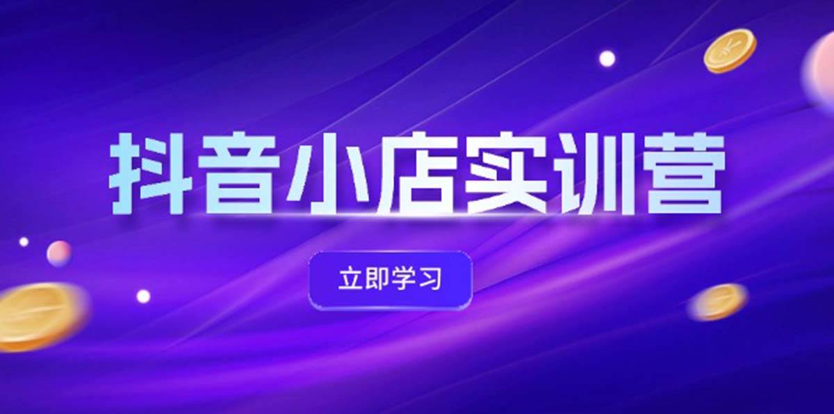 抖音小店最新实训营，提升体验分、商品卡 引流，投流增效，联盟引流秘籍网创吧-网创项目资源站-副业项目-创业项目-搞钱项目网创吧