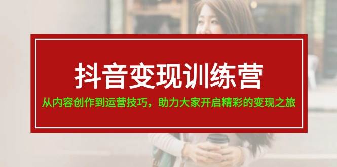 抖音变现训练营，从内容创作到运营技巧，助力大家开启精彩的变现之旅网创吧-网创项目资源站-副业项目-创业项目-搞钱项目网创吧