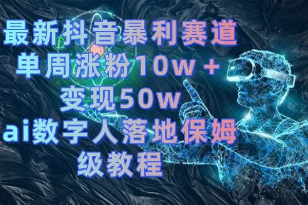 最新抖音暴利赛道，单周涨粉10w＋变现50w的ai数字人落地保姆级教程网创吧-网创项目资源站-副业项目-创业项目-搞钱项目网创吧