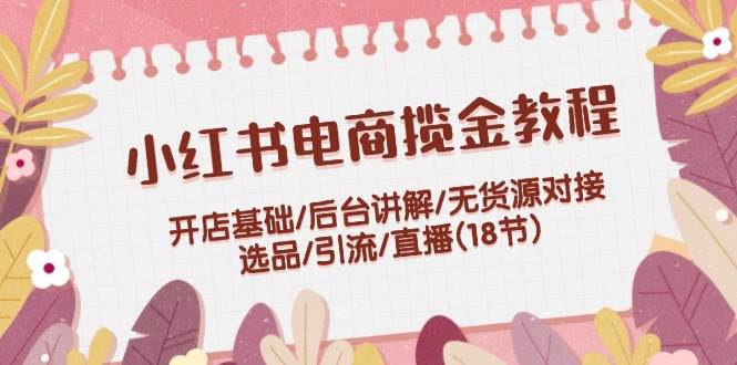 小红书电商揽金教程：开店基础/后台讲解/无货源对接/选品/引流/直播(18节)网创吧-网创项目资源站-副业项目-创业项目-搞钱项目网创吧