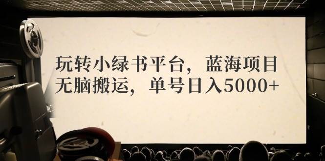 玩转小绿书平台，蓝海项目，无脑搬运，单号日入5000+网创吧-网创项目资源站-副业项目-创业项目-搞钱项目网创吧