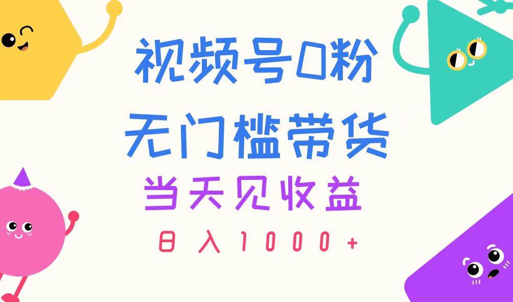 视频号0粉无门槛带货，当天见收益，日入1000+网创吧-网创项目资源站-副业项目-创业项目-搞钱项目网创吧