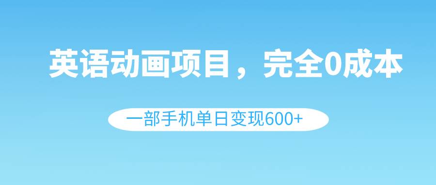 英语动画项目，0成本，一部手机单日变现600+（教程+素材）网创吧-网创项目资源站-副业项目-创业项目-搞钱项目网创吧